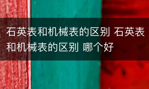 石英表和机械表的区别 石英表和机械表的区别 哪个好