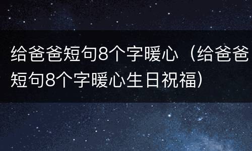 给爸爸短句8个字暖心（给爸爸短句8个字暖心生日祝福）