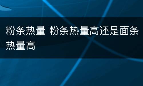 粉条热量 粉条热量高还是面条热量高