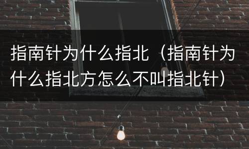指南针为什么指北（指南针为什么指北方怎么不叫指北针）