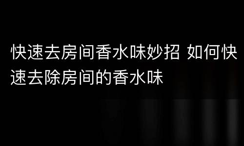 快速去房间香水味妙招 如何快速去除房间的香水味