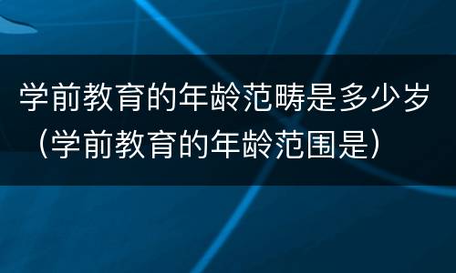 学前教育的年龄范畴是多少岁（学前教育的年龄范围是）