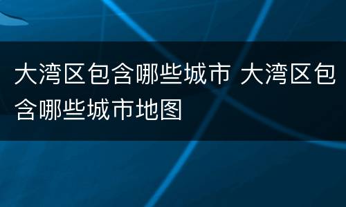 大湾区包含哪些城市 大湾区包含哪些城市地图
