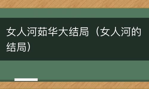女人河茹华大结局（女人河的结局）