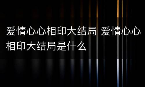 爱情心心相印大结局 爱情心心相印大结局是什么