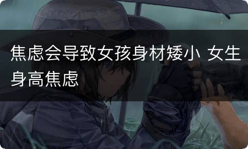 焦虑会导致女孩身材矮小 女生身高焦虑