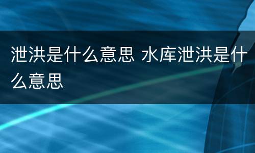 泄洪是什么意思 水库泄洪是什么意思