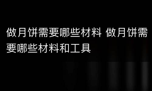 做月饼需要哪些材料 做月饼需要哪些材料和工具