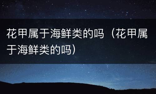 花甲属于海鲜类的吗（花甲属于海鲜类的吗）