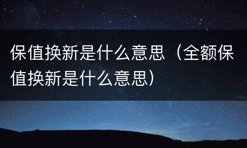 保值换新是什么意思（全额保值换新是什么意思）