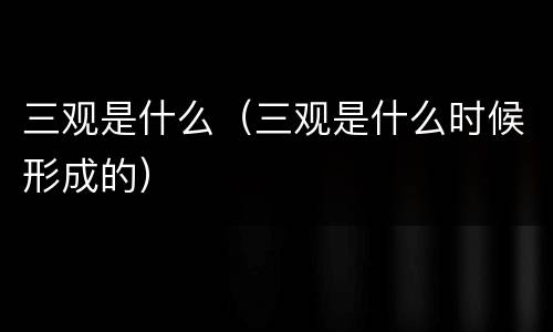 三观是什么（三观是什么时候形成的）