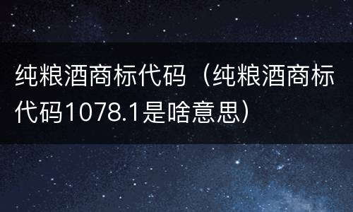 纯粮酒商标代码（纯粮酒商标代码1078.1是啥意思）