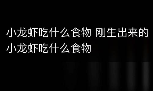小龙虾吃什么食物 刚生出来的小龙虾吃什么食物