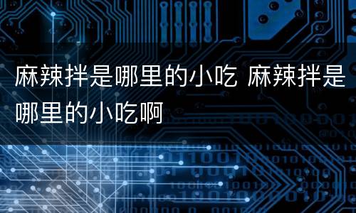 麻辣拌是哪里的小吃 麻辣拌是哪里的小吃啊