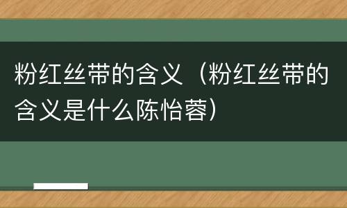粉红丝带的含义（粉红丝带的含义是什么陈怡蓉）