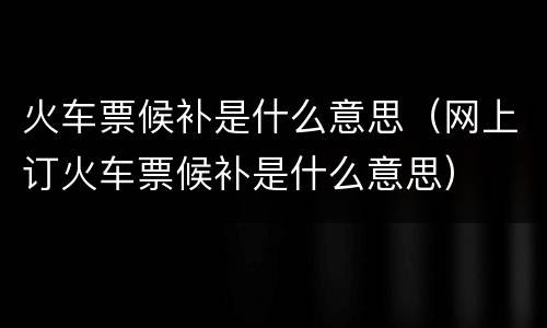 火车票候补是什么意思（网上订火车票候补是什么意思）
