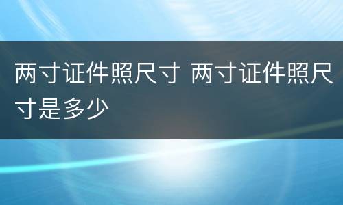 两寸证件照尺寸 两寸证件照尺寸是多少