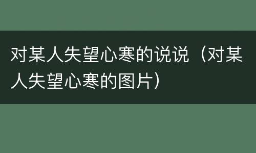 对某人失望心寒的说说（对某人失望心寒的图片）