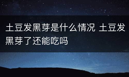 土豆发黑芽是什么情况 土豆发黑芽了还能吃吗