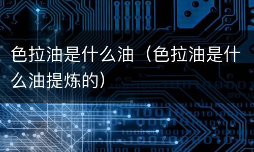 色拉油是什么油（色拉油是什么油提炼的）