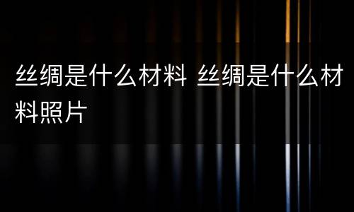 丝绸是什么材料 丝绸是什么材料照片