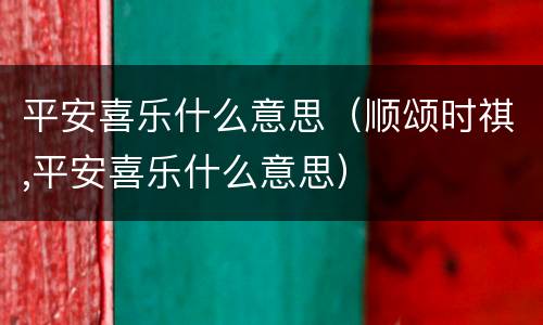 平安喜乐什么意思（顺颂时祺,平安喜乐什么意思）