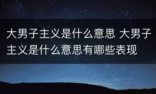 大男子主义是什么意思 大男子主义是什么意思有哪些表现