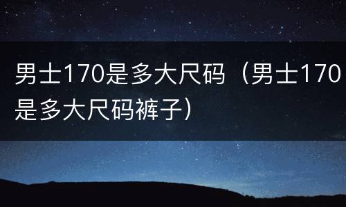 男士170是多大尺码（男士170是多大尺码裤子）