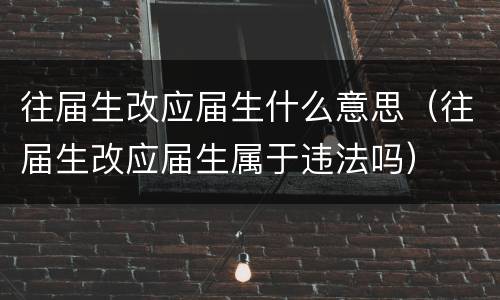 往届生改应届生什么意思（往届生改应届生属于违法吗）