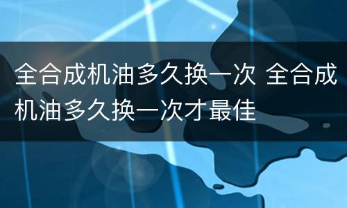 全合成机油多久换一次 全合成机油多久换一次才最佳