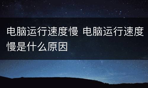 电脑运行速度慢 电脑运行速度慢是什么原因