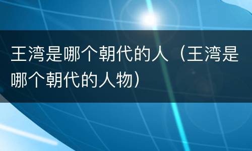 王湾是哪个朝代的人（王湾是哪个朝代的人物）