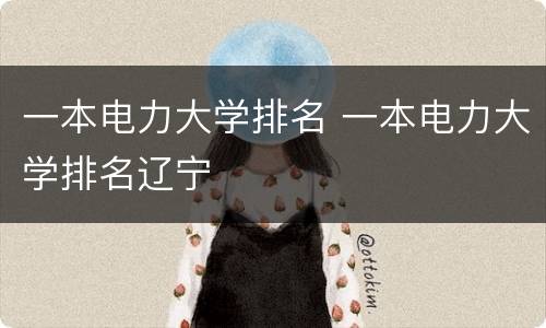一本电力大学排名 一本电力大学排名辽宁