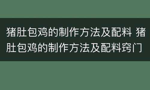 猪肚包鸡的制作方法及配料 猪肚包鸡的制作方法及配料窍门