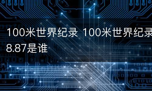 100米世界纪录 100米世界纪录8.87是谁