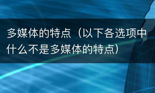 多媒体的特点（以下各选项中什么不是多媒体的特点）