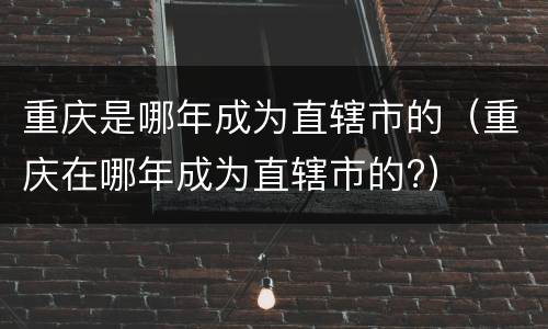 重庆是哪年成为直辖市的（重庆在哪年成为直辖市的?）