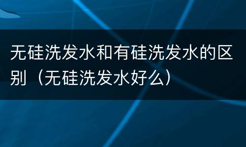 无硅洗发水和有硅洗发水的区别（无硅洗发水好么）