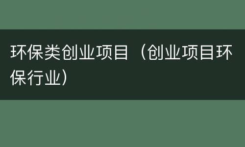 环保类创业项目（创业项目环保行业）