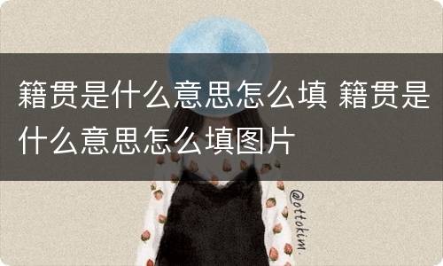 籍贯是什么意思怎么填 籍贯是什么意思怎么填图片