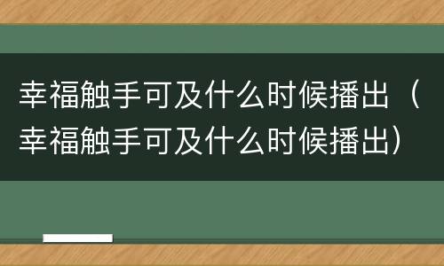 幸福触手可及什么时候播出（幸福触手可及什么时候播出）