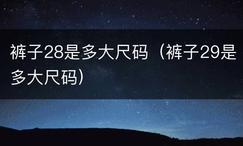 裤子28是多大尺码（裤子29是多大尺码）