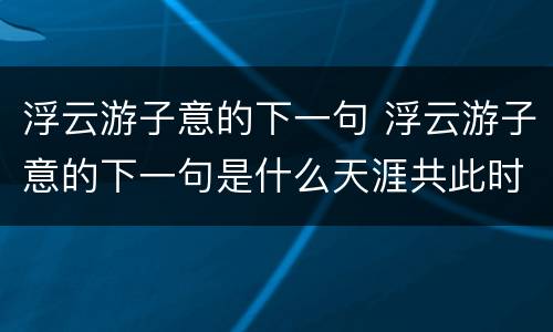 浮云游子意的下一句 浮云游子意的下一句是什么天涯共此时