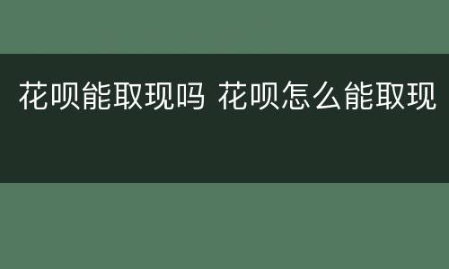 花呗能取现吗 花呗怎么能取现