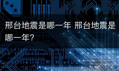 邢台地震是哪一年 邢台地震是哪一年?