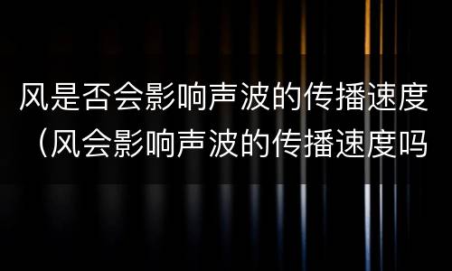 风是否会影响声波的传播速度（风会影响声波的传播速度吗）