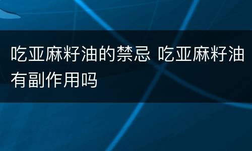 吃亚麻籽油的禁忌 吃亚麻籽油有副作用吗