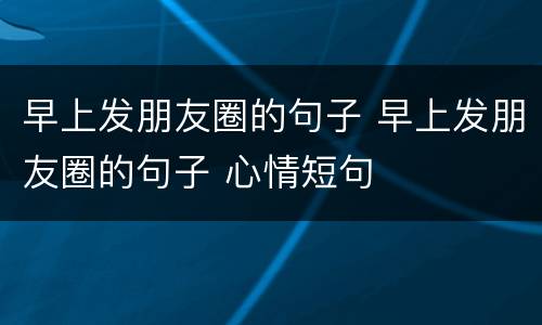 早上发朋友圈的句子 早上发朋友圈的句子 心情短句