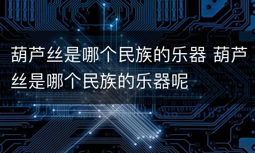 葫芦丝是哪个民族的乐器 葫芦丝是哪个民族的乐器呢