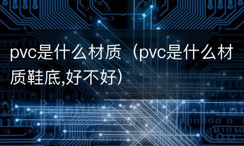 pvc是什么材质（pvc是什么材质鞋底,好不好）